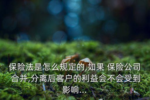 保險(xiǎn)法是怎么規(guī)定的,如果 保險(xiǎn)公司 合并,分離后客戶(hù)的利益會(huì)不會(huì)受到影響...