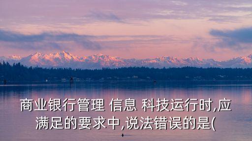 商業(yè)銀行管理 信息 科技運行時,應(yīng)滿足的要求中,說法錯誤的是(