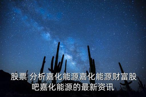  股票 分析嘉化能源嘉化能源財(cái)富股吧嘉化能源的最新資訊