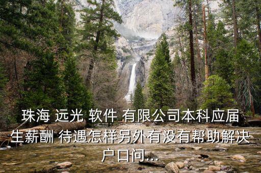 珠海 遠光 軟件 有限公司本科應屆生薪酬 待遇怎樣另外有沒有幫助解決戶口問...