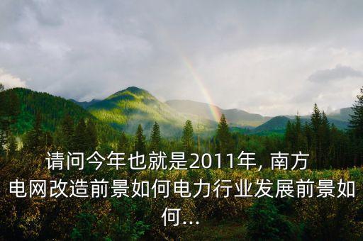 請問今年也就是2011年, 南方 電網改造前景如何電力行業(yè)發(fā)展前景如何...