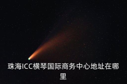 珠海ICC橫琴國際商務中心地址在哪里