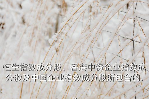 恒生指數(shù)成分股、香港中資企業(yè)指數(shù)成分股及中國企業(yè)指數(shù)成分股所包含的...