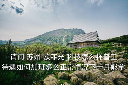 請(qǐng)問 蘇州 歐菲光 科技怎么樣普工待遇如何加班多么正常情況下一月能拿...