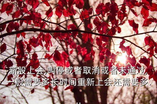 新股上會(huì),叫?；蛘呷∠蛘呶赐ㄟ^(guò),一般需要多長(zhǎng)時(shí)間重新上會(huì)還需要多...