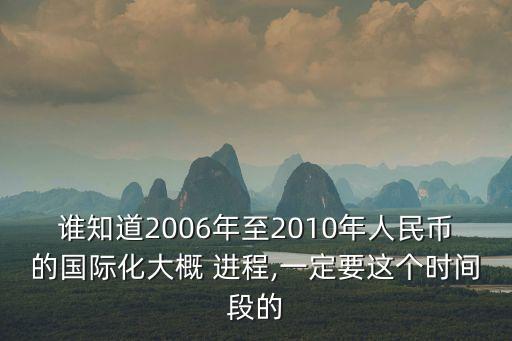 誰知道2006年至2010年人民幣的國際化大概 進(jìn)程,一定要這個(gè)時(shí)間段的