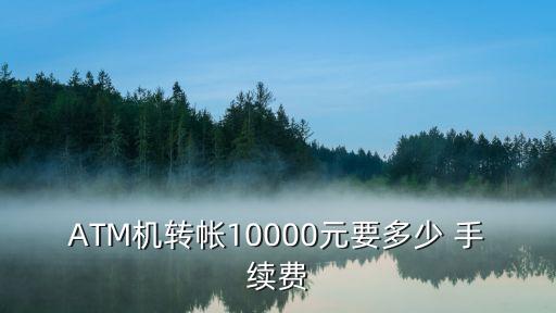 ATM機(jī)轉(zhuǎn)帳10000元要多少 手續(xù)費(fèi)