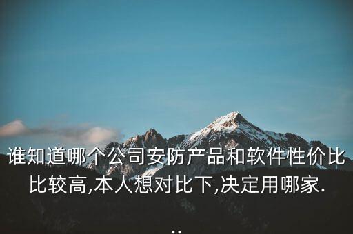 誰知道哪個公司安防產(chǎn)品和軟件性價比比較高,本人想對比下,決定用哪家...