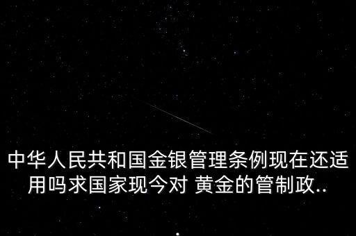 中華人民共和國(guó)金銀管理?xiàng)l例現(xiàn)在還適用嗎求國(guó)家現(xiàn)今對(duì) 黃金的管制政...