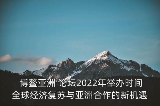  博鰲亞洲 論壇2022年舉辦時間全球經(jīng)濟(jì)復(fù)蘇與亞洲合作的新機(jī)遇