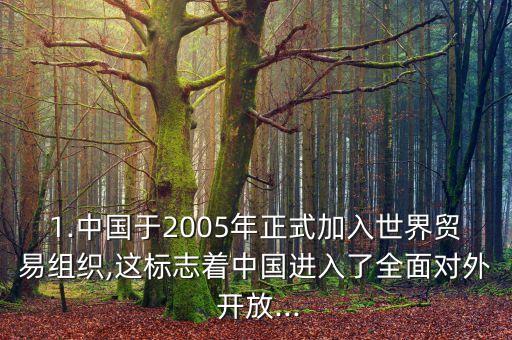 1.中國于2005年正式加入世界貿易組織,這標志著中國進入了全面對外 開放...