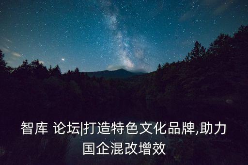 智庫 論壇|打造特色文化品牌,助力國企混改增效