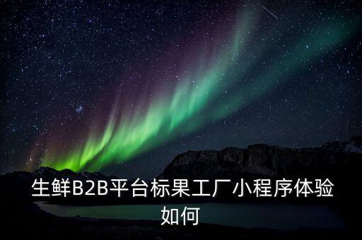  生鮮B2B平臺標果工廠小程序體驗如何