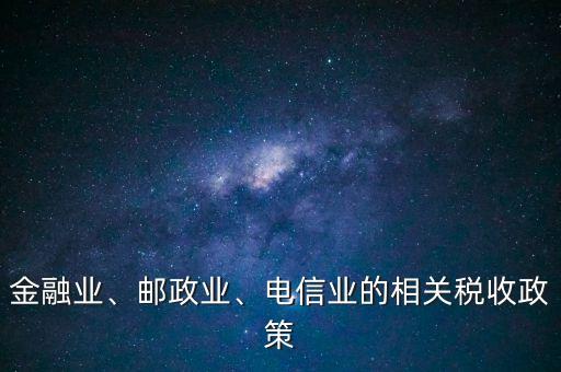 金融業(yè)、郵政業(yè)、電信業(yè)的相關(guān)稅收政策