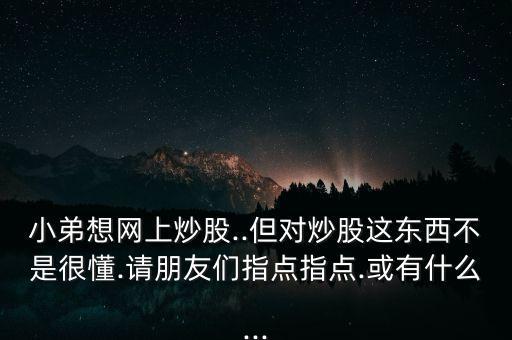 小弟想網(wǎng)上炒股..但對(duì)炒股這東西不是很懂.請(qǐng)朋友們指點(diǎn)指點(diǎn).或有什么...