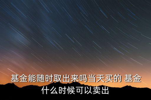  基金能隨時(shí)取出來(lái)嗎當(dāng)天買(mǎi)的 基金什么時(shí)候可以賣(mài)出